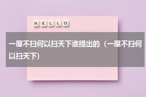 一屋不扫何以扫天下谁提出的（一屋不扫何以扫天下）