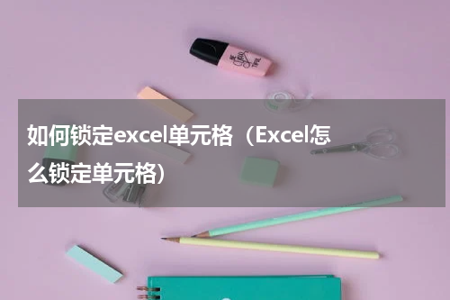 如何锁定excel单元格（Excel怎么锁定单元格）