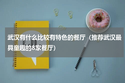 武汉有什么比较有特色的餐厅（推荐武汉最具童趣的8家餐厅）