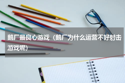 鹅厂最良心游戏（鹅厂为什么运营不好射击游戏呢）