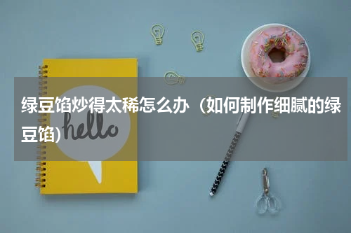 绿豆馅炒得太稀怎么办（如何制作细腻的绿豆馅）