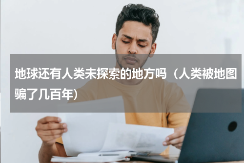 地球还有人类未探索的地方吗（人类被地图骗了几百年）