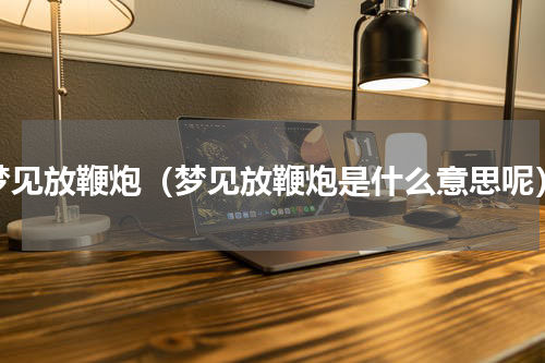 梦见放鞭炮（梦见放鞭炮是什么意思呢）