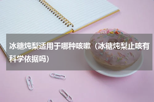 冰糖炖梨适用于哪种咳嗽（冰糖炖梨止咳有科学依据吗）