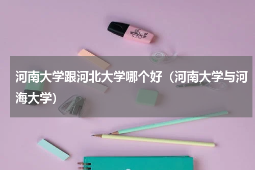 河南大学跟河北大学哪个好（河南大学与河海大学）