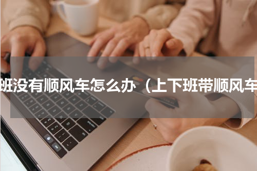 上班没有顺风车怎么办（上下班带顺风车）