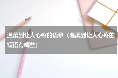 温柔到让人心疼的语录（温柔到让人心疼的短语有哪些）