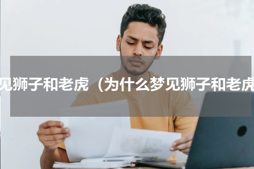 梦见狮子和老虎（为什么梦见狮子和老虎）