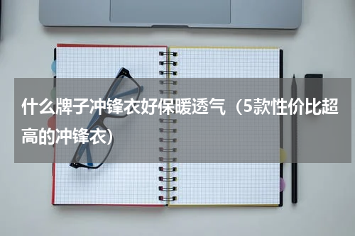 什么牌子冲锋衣好保暖透气（5款性价比超高的冲锋衣）