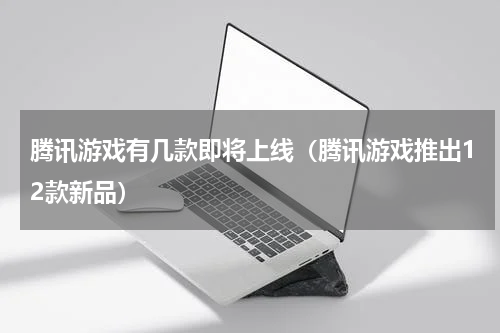 腾讯游戏有几款即将上线（腾讯游戏推出12款新品）