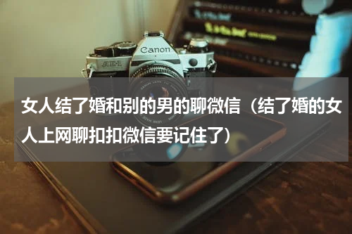 女人结了婚和别的男的聊微信（结了婚的女人上网聊扣扣微信要记住了）