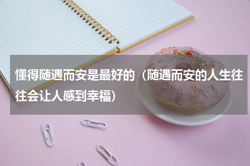 懂得随遇而安是最好的（随遇而安的人生往往会让人感到幸福）