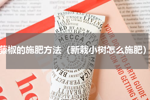 藤椒的施肥方法（新栽小树怎么施肥）