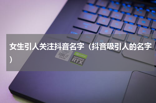 女生引人关注抖音名字（抖音吸引人的名字）