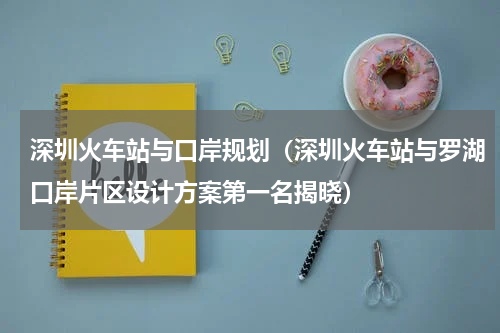 深圳火车站与口岸规划（深圳火车站与罗湖口岸片区设计方案第一名揭晓）