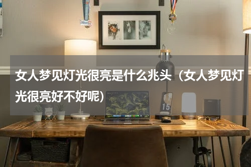 女人梦见灯光很亮是什么兆头（女人梦见灯光很亮好不好呢）