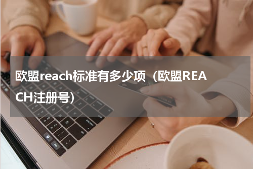 欧盟reach标准有多少项（欧盟REACH注册号）