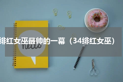 绯红女巫最帅的一幕（34绯红女巫）