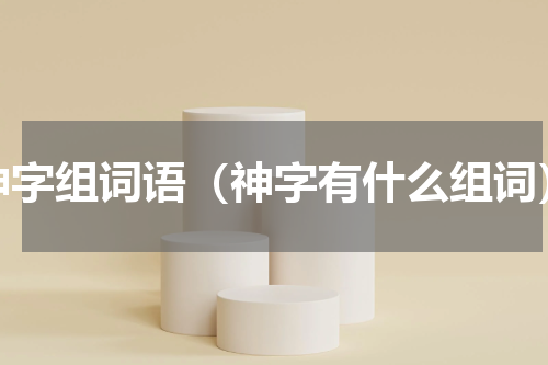 神字组词语（神字有什么组词）