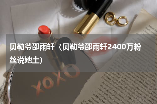 贝勒爷邵雨轩（贝勒爷邵雨轩2400万粉丝说她土）