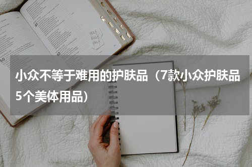 小众不等于难用的护肤品（7款小众护肤品5个美体用品）