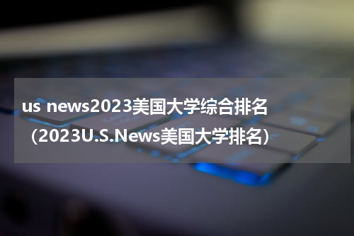 us news2023美国大学综合排名（2023U.S.News美国大学排名）