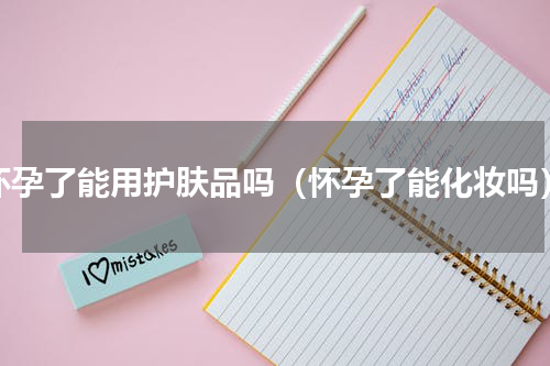 怀孕了能用护肤品吗（怀孕了能化妆吗）