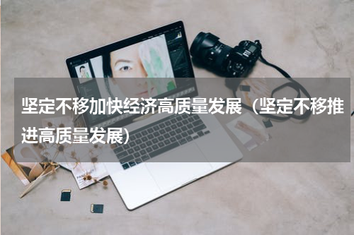 坚定不移加快经济高质量发展（坚定不移推进高质量发展）