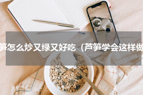 芦笋怎么炒又绿又好吃（芦笋学会这样做）