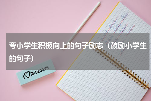 夸小学生积极向上的句子励志（鼓励小学生的句子）