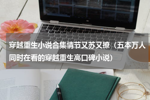 穿越重生小说合集情节又苏又撩（五本万人同时在看的穿越重生高口碑小说）