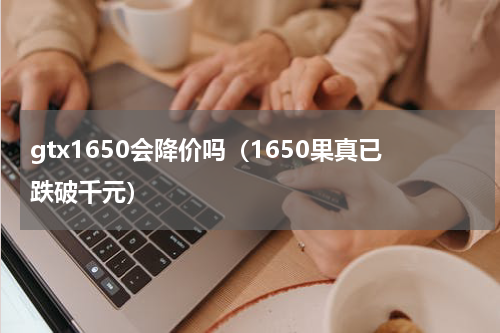 gtx1650会降价吗（1650果真已跌破千元）