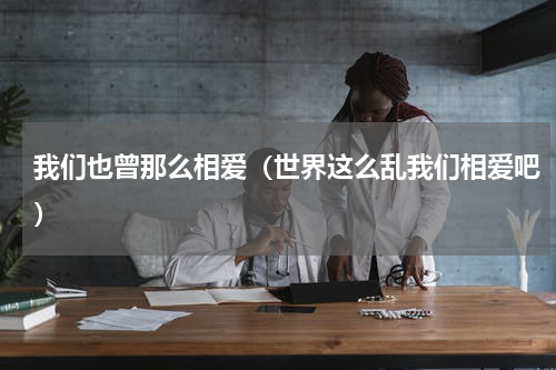 我们也曾那么相爱（世界这么乱我们相爱吧）