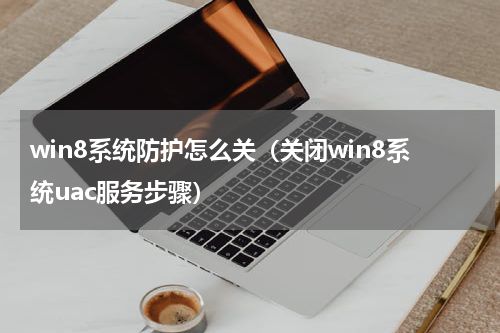 win8系统防护怎么关（关闭win8系统uac服务步骤）