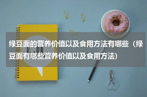 绿豆面的营养价值以及食用方法有哪些（绿豆面有哪些营养价值以及食用方法）