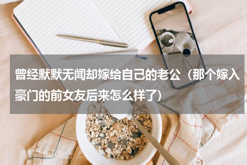 曾经默默无闻却嫁给自己的老公（那个嫁入豪门的前女友后来怎么样了）