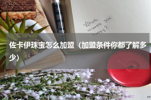 佐卡伊珠宝怎么加盟（加盟条件你都了解多少）