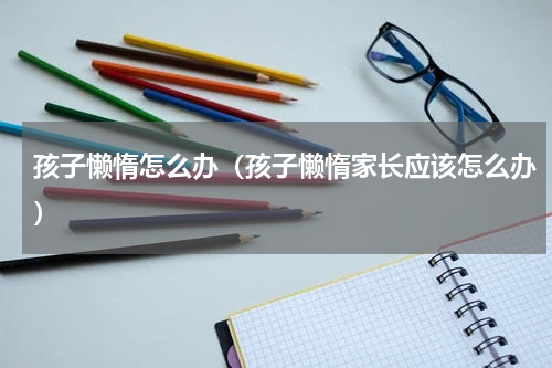 孩子懒惰怎么办（孩子懒惰家长应该怎么办）