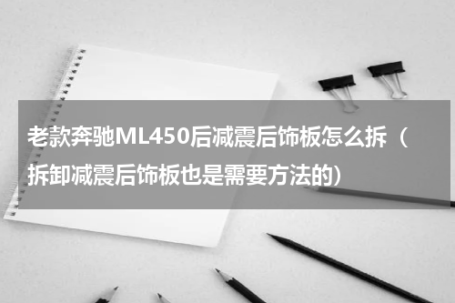老款奔驰ML450后减震后饰板怎么拆（拆卸减震后饰板也是需要方法的）