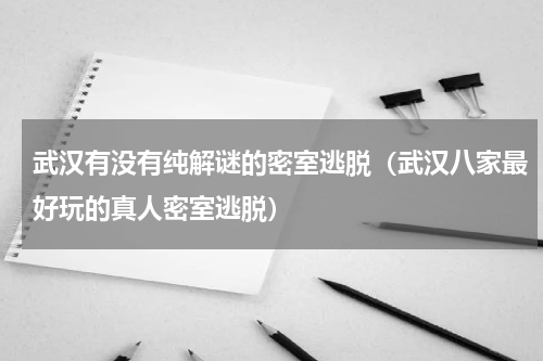 武汉有没有纯解谜的密室逃脱（武汉八家最好玩的真人密室逃脱）