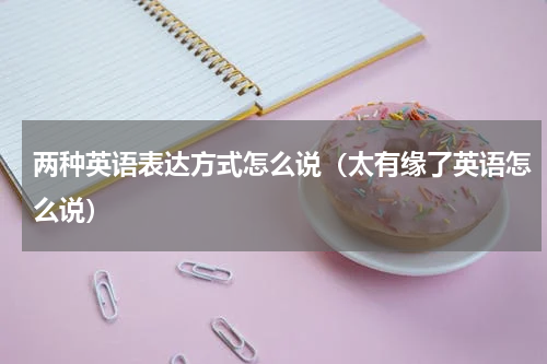 两种英语表达方式怎么说（太有缘了英语怎么说）