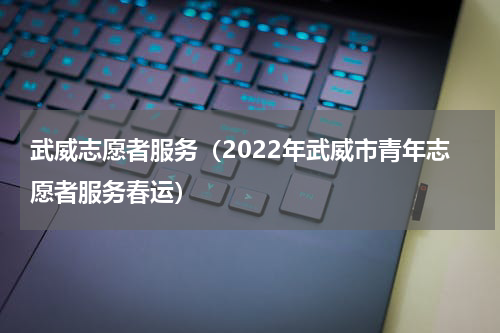 武威志愿者服务（2022年武威市青年志愿者服务春运）