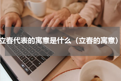 立春代表的寓意是什么（立春的寓意）