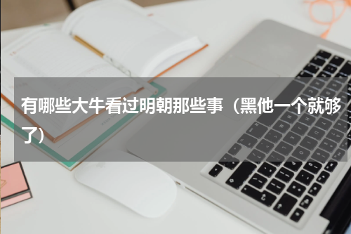 有哪些大牛看过明朝那些事（黑他一个就够了）