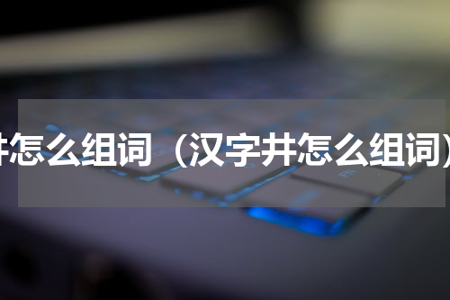 井怎么组词（汉字井怎么组词）