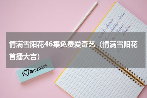 情满雪阳花46集免费爱奇艺（情满雪阳花首播大吉）