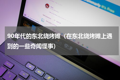 90年代的东北烧烤摊（在东北烧烤摊上遇到的一些奇闻怪事）