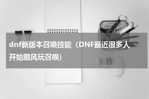 dnf新版本召唤技能（DNF最近很多人开始跟风玩召唤）