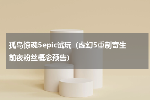 孤岛惊魂5epic试玩（虚幻5重制寄生前夜粉丝概念预告）