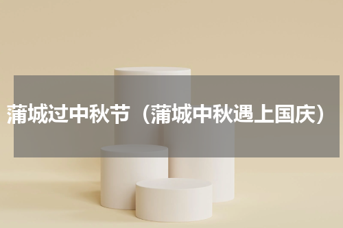 蒲城过中秋节（蒲城中秋遇上国庆）